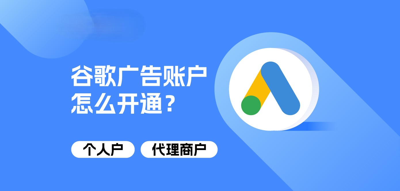 谷歌广告账户怎么开通？个人户&代理商户开户详解